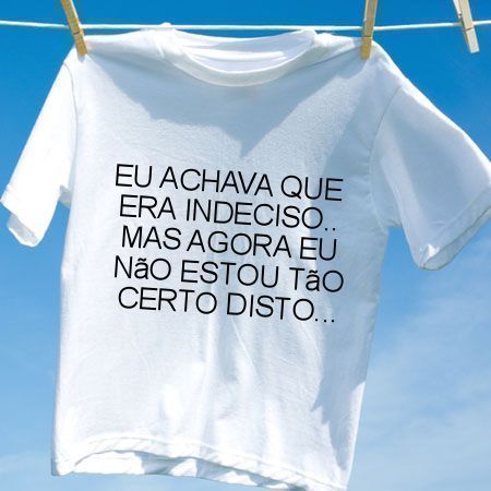 Camiseta Eu achava que era indeciso mas agora eu nao estou tao certo disto