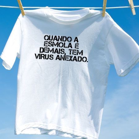 Camiseta quando a esmola e demais tem virus anexado